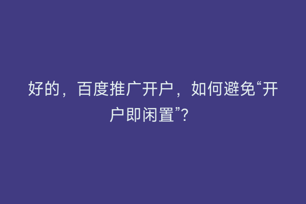 好的，百度推广开户，如何避免“开户即闲置”？