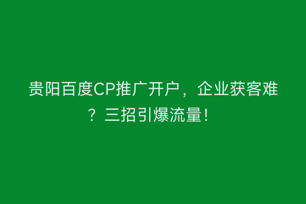 贵阳百度CP推广开户，企业获客难？三招引爆流量！