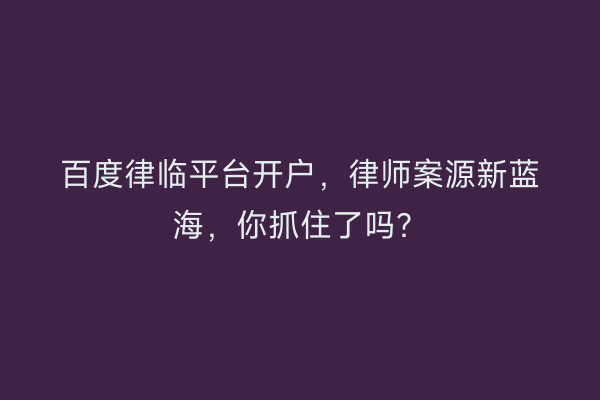 百度律临平台开户，律师案源新蓝海，你抓住了吗？