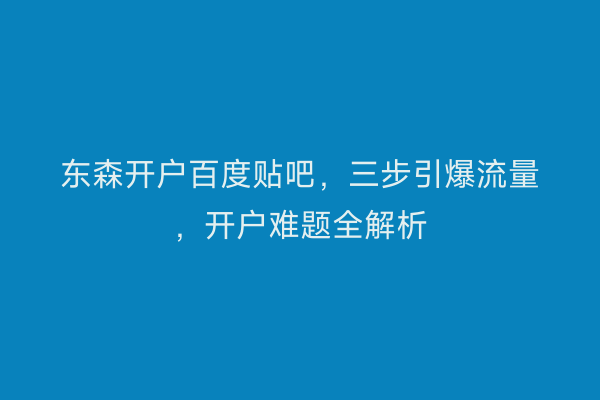 东森开户百度贴吧，三步引爆流量，开户难题全解析