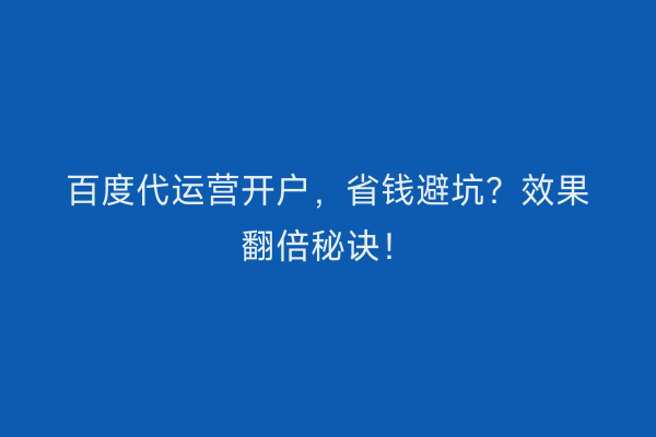 百度代运营开户，省钱避坑？效果翻倍秘诀！