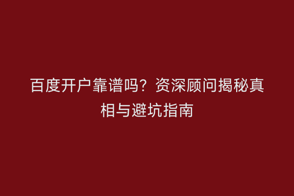 百度开户靠谱吗？资深顾问揭秘真相与避坑指南