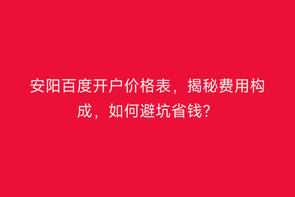 安阳百度开户价格表，揭秘费用构成，如何避坑省钱？