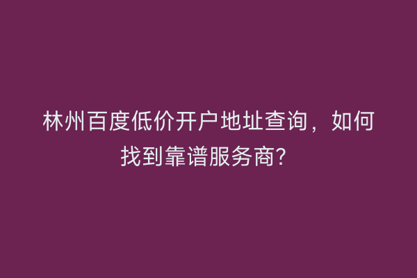 林州百度低价开户地址查询，如何找到靠谱服务商？