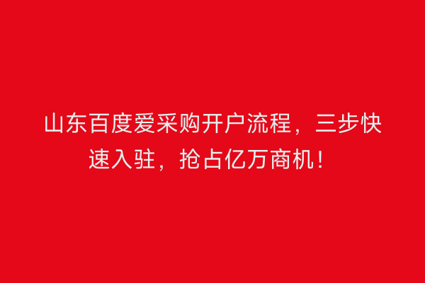 山东百度爱采购开户流程，三步快速入驻，抢占亿万商机！