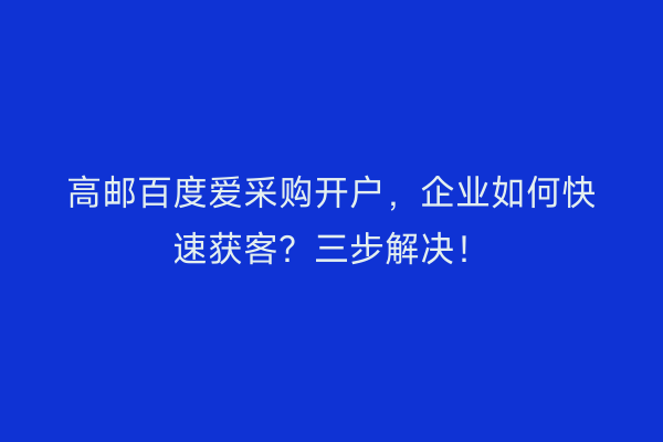 高邮百度爱采购开户，企业如何快速获客？三步解决！