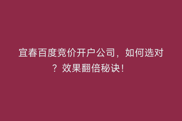 宜春百度竞价开户公司，如何选对？效果翻倍秘诀！