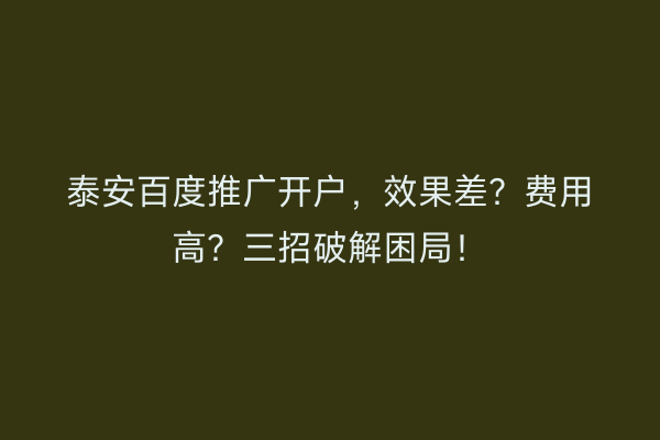 泰安百度推广开户，效果差？费用高？三招破解困局！