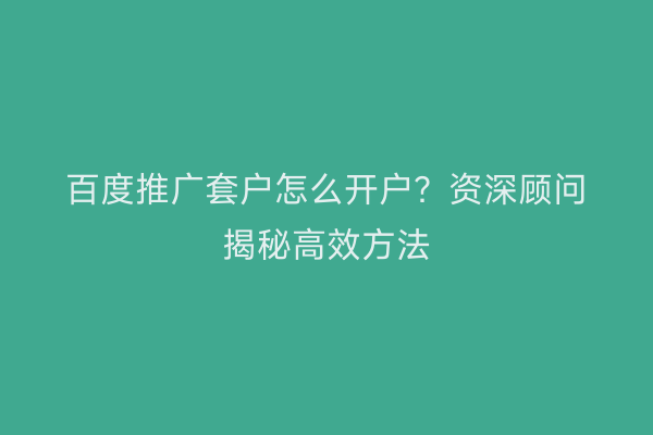 百度推广套户怎么开户？资深顾问揭秘高效方法