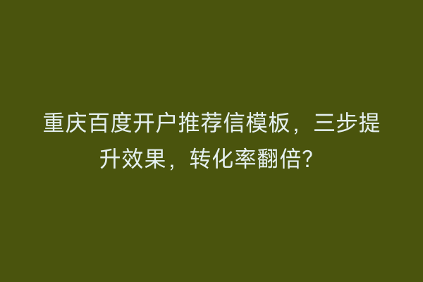 重庆百度开户推荐信模板，三步提升效果，转化率翻倍？