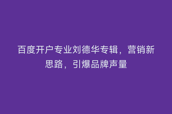 百度开户专业刘德华专辑，营销新思路，引爆品牌声量