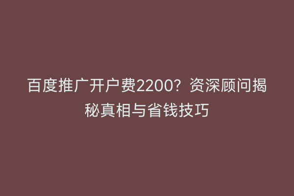 百度推广开户费2200？资深顾问揭秘真相与省钱技巧