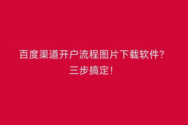 百度渠道开户流程图片下载软件?三步搞定!