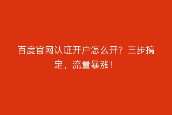 百度官网认证开户怎么开？三步搞定，流量暴涨！