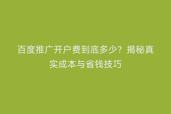 百度推广开户费到底多少？揭秘真实成本与省钱技巧