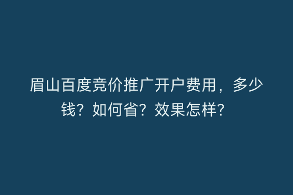 眉山百度竞价推广开户费用，多少钱？如何省？效果怎样？