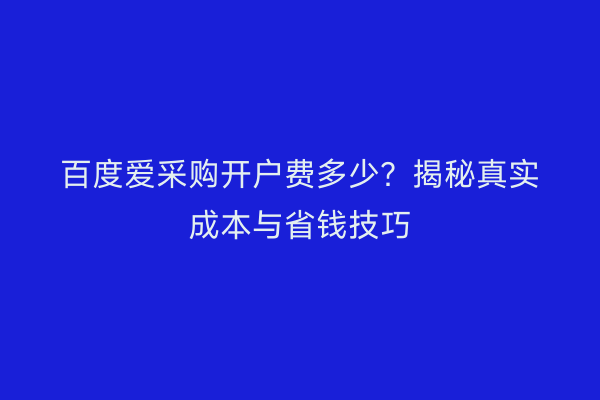 百度爱采购开户费多少？揭秘真实成本与省钱技巧
