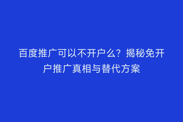 百度推广可以不开户么？揭秘免开户推广真相与替代方案