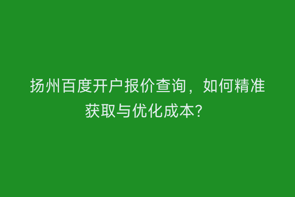 扬州百度开户报价查询，如何精准获取与优化成本？