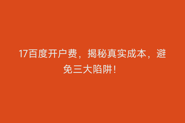 17百度开户费，揭秘真实成本，避免三大陷阱！