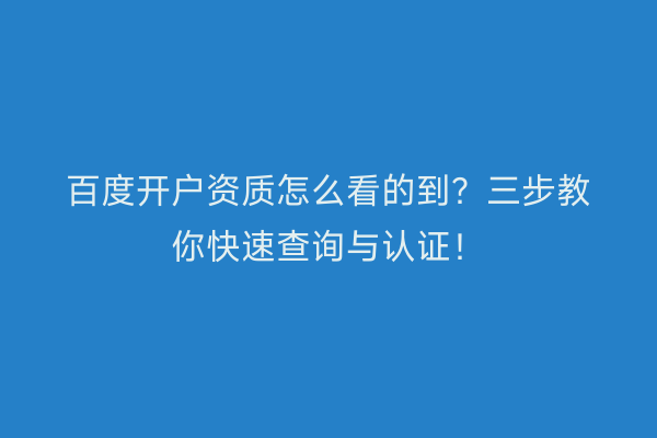 百度开户资质怎么看的到？三步教你快速查询与认证！