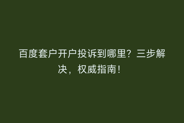 百度套户开户投诉到哪里？三步解决，权威指南！