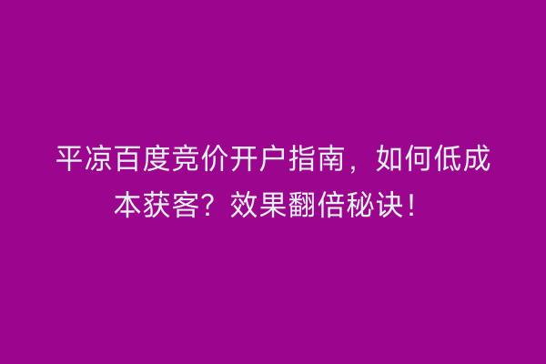 平凉百度竞价开户指南，如何低成本获客？效果翻倍秘诀！