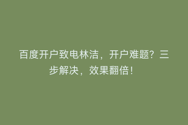 百度开户致电林洁，开户难题？三步解决，效果翻倍！