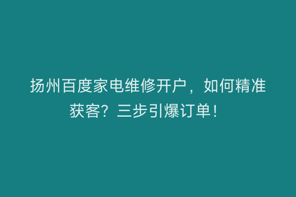 扬州百度家电维修开户，如何精准获客？三步引爆订单！