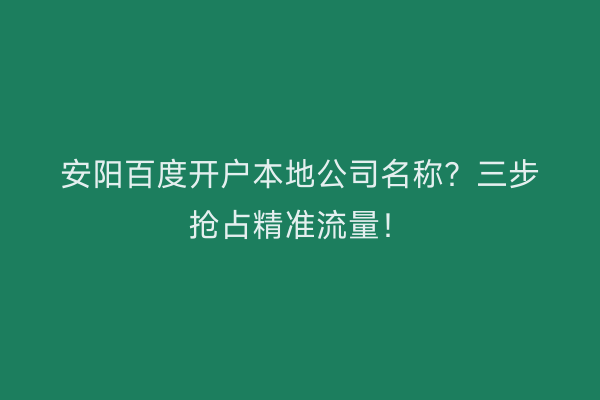 安阳百度开户本地公司名称？三步抢占精准流量！