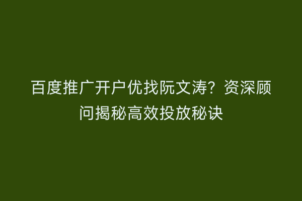 百度推广开户优找阮文涛？资深顾问揭秘高效投放秘诀