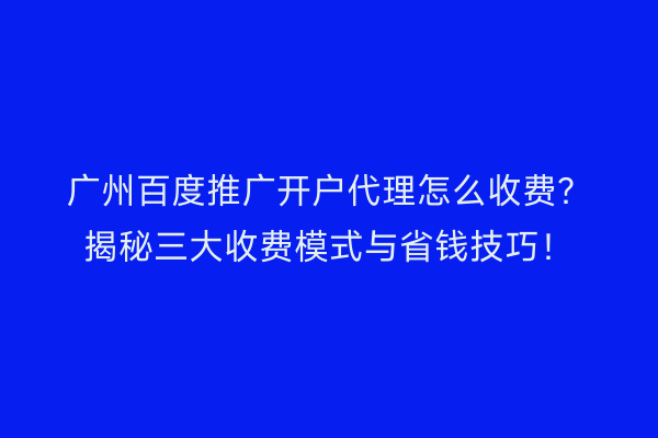 广州百度推广开户代理怎么收费？揭秘三大收费模式与省钱技巧！