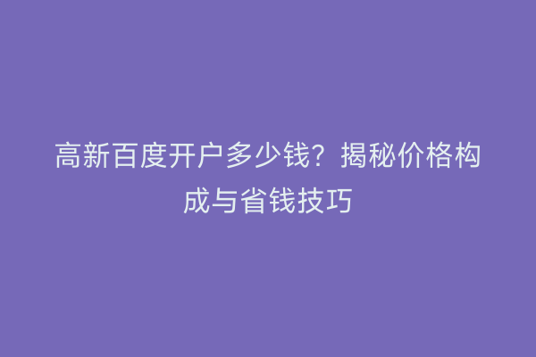 高新百度开户多少钱？揭秘价格构成与省钱技巧