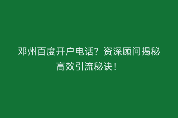 邓州百度开户电话？资深顾问揭秘高效引流秘诀！