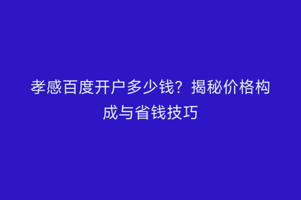 孝感百度开户多少钱？揭秘价格构成与省钱技巧