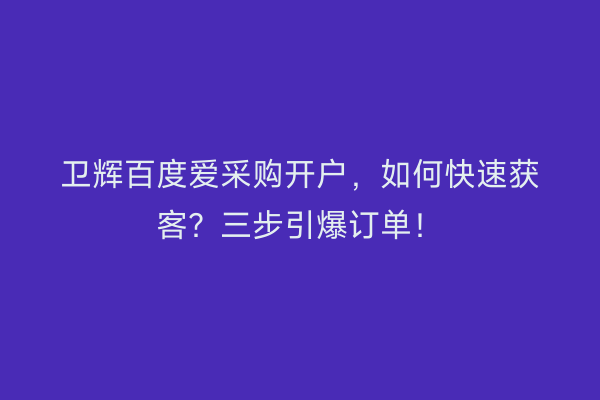 卫辉百度爱采购开户，如何快速获客？三步引爆订单！
