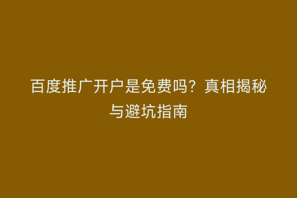百度推广开户是免费吗？真相揭秘与避坑指南