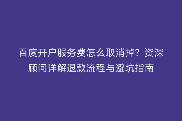 百度开户服务费怎么取消掉？资深顾问详解退款流程与避坑指南