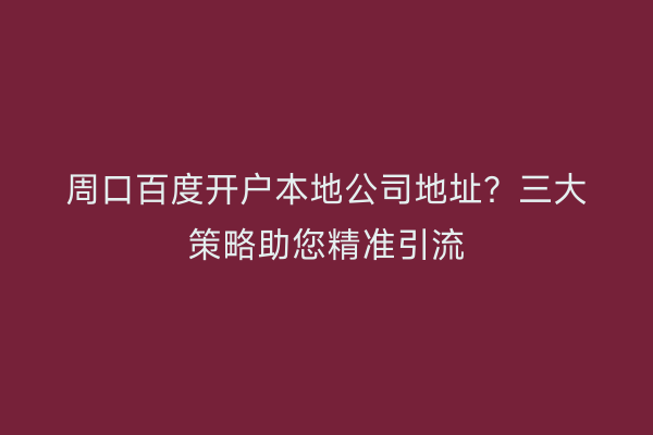 周口百度开户本地公司地址？三大策略助您精准引流