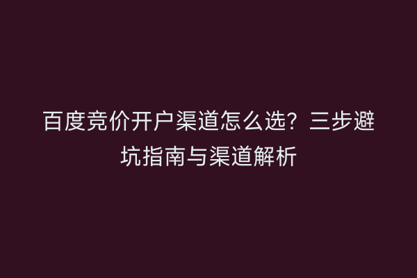 百度竞价开户渠道怎么选？三步避坑指南与渠道解析