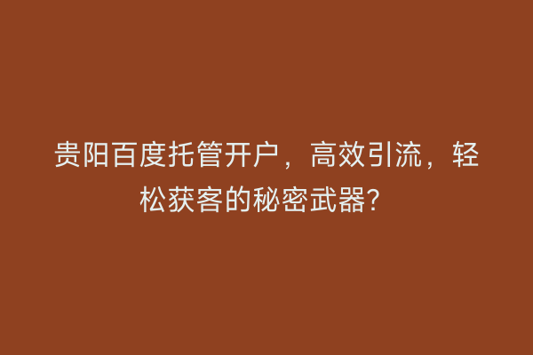 贵阳百度托管开户，高效引流，轻松获客的秘密武器？