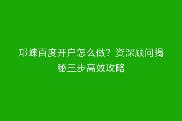 邛崃百度开户怎么做？资深顾问揭秘三步高效攻略