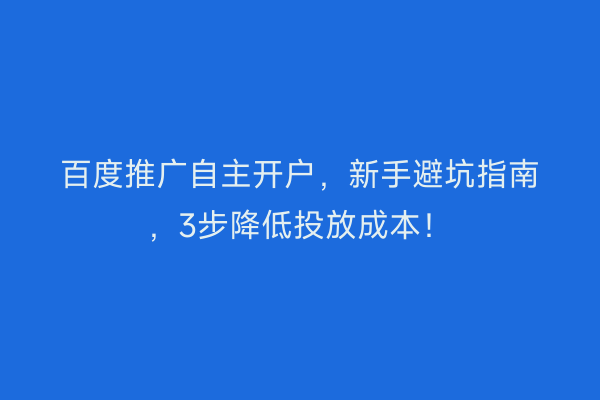 百度推广自主开户，新手避坑指南，3步降低投放成本！