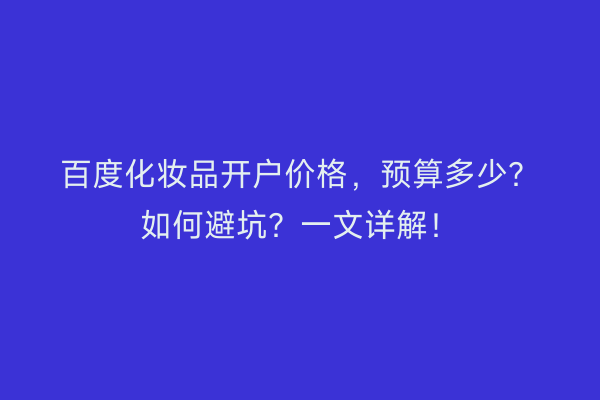 百度化妆品开户价格，预算多少？如何避坑？一文详解！