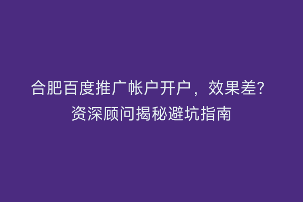 合肥百度推广帐户开户，效果差？资深顾问揭秘避坑指南