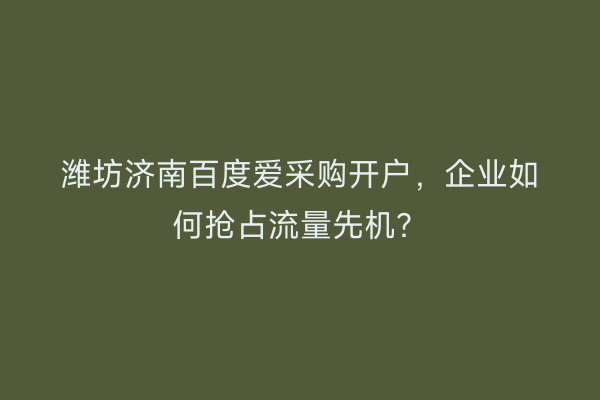 潍坊济南百度爱采购开户，企业如何抢占流量先机？