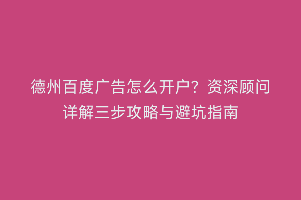 德州百度广告怎么开户？资深顾问详解三步攻略与避坑指南