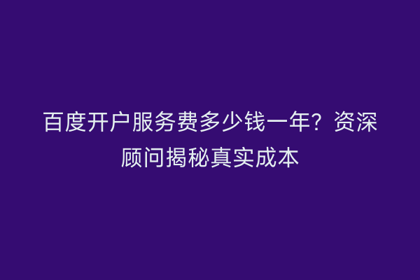 百度开户服务费多少钱一年？资深顾问揭秘真实成本