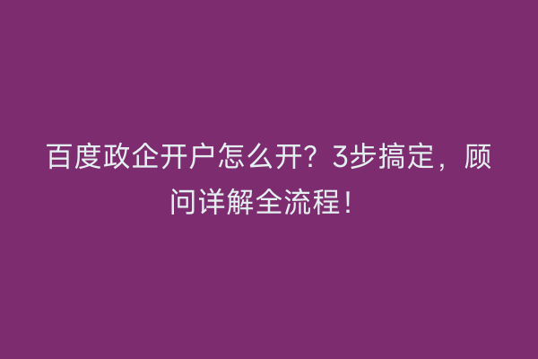 百度政企开户怎么开？3步搞定，顾问详解全流程！