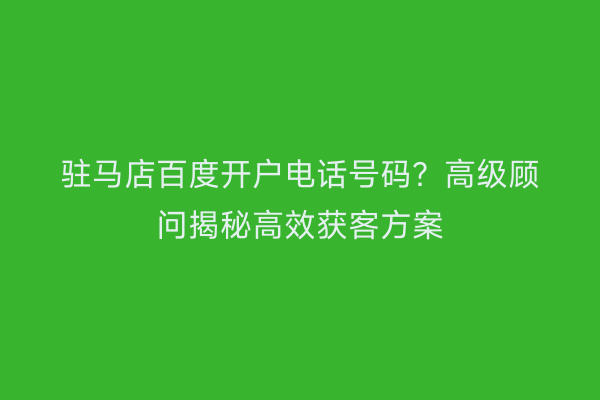 驻马店百度开户电话号码？高级顾问揭秘高效获客方案